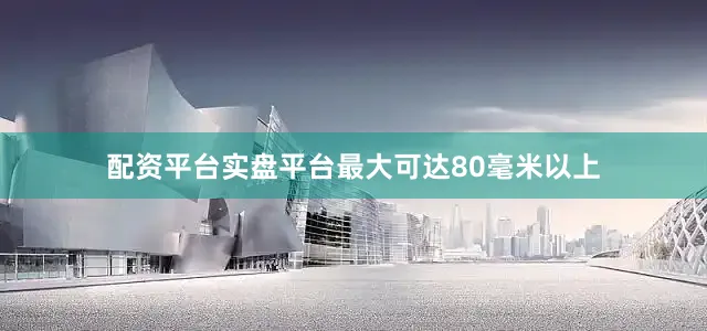 配资平台实盘平台最大可达80毫米以上