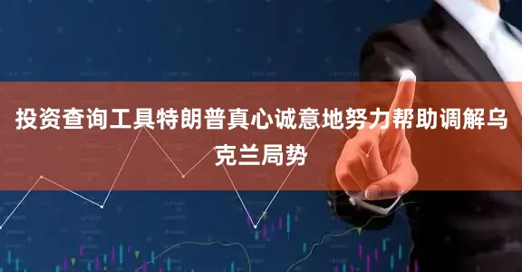 投资查询工具特朗普真心诚意地努力帮助调解乌克兰局势