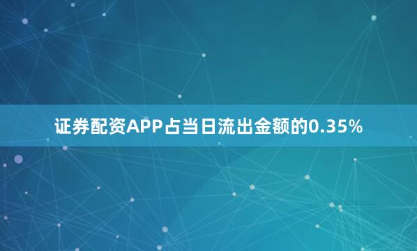 证券配资APP占当日流出金额的0.35%