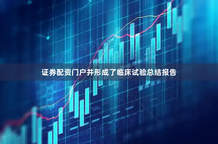 证券配资门户并形成了临床试验总结报告