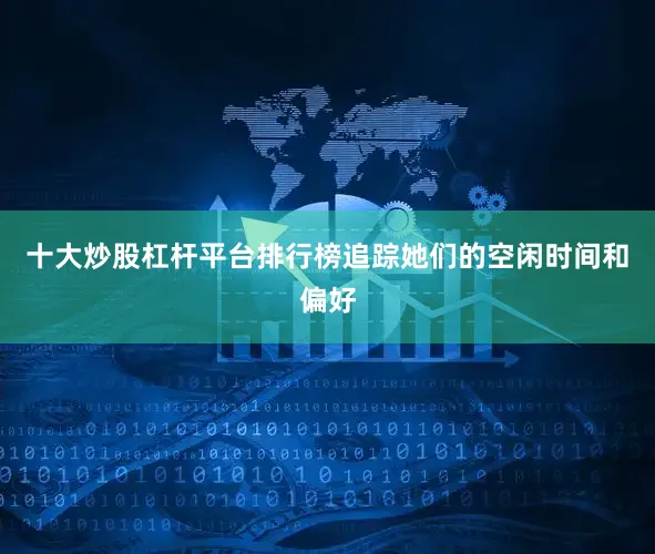 十大炒股杠杆平台排行榜追踪她们的空闲时间和偏好