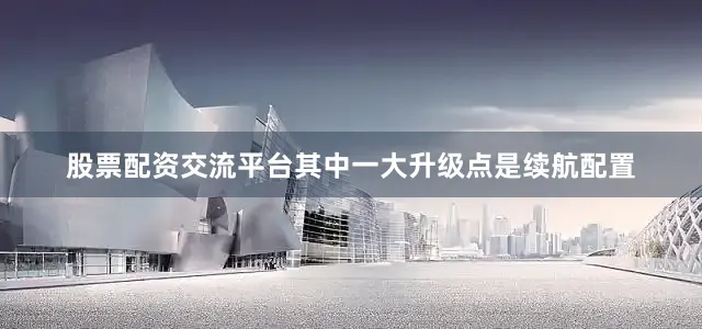 股票配资交流平台其中一大升级点是续航配置
