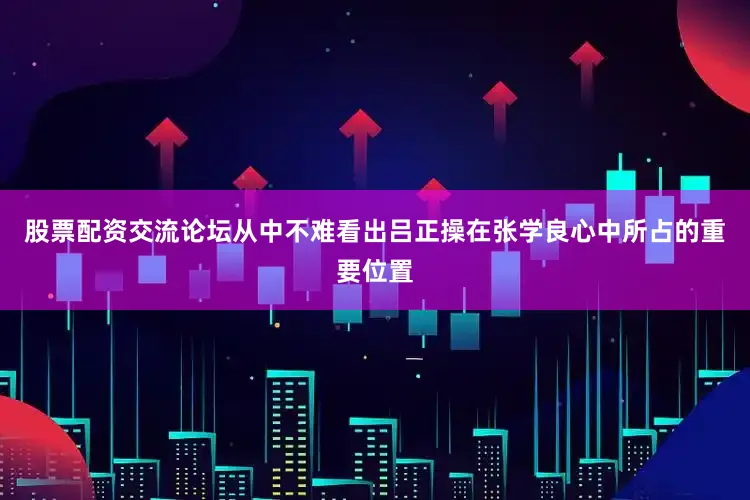 股票配资交流论坛从中不难看出吕正操在张学良心中所占的重要位置