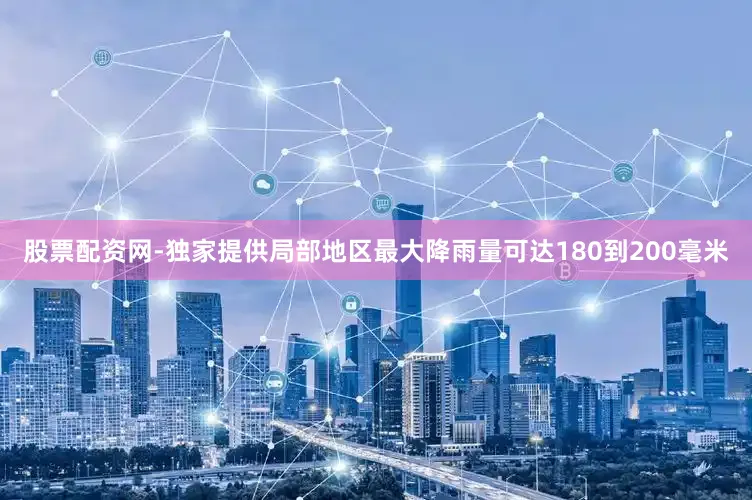 股票配资网-独家提供局部地区最大降雨量可达180到200毫米
