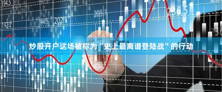 炒股开户这场被称为“史上最离谱登陆战”的行动