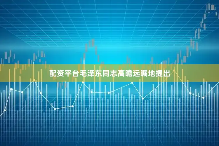 配资平台毛泽东同志高瞻远瞩地提出