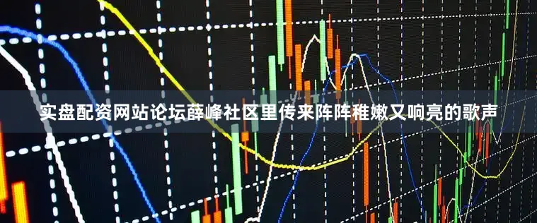 实盘配资网站论坛薛峰社区里传来阵阵稚嫩又响亮的歌声