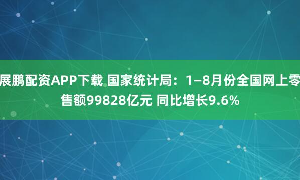 展鹏配资APP下载 国家统计局：1—8月份全国网上零售额99828亿元 同比增长9.6%