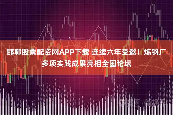 邯郸股票配资网APP下载 连续六年受邀！炼钢厂多项实践成果亮相全国论坛