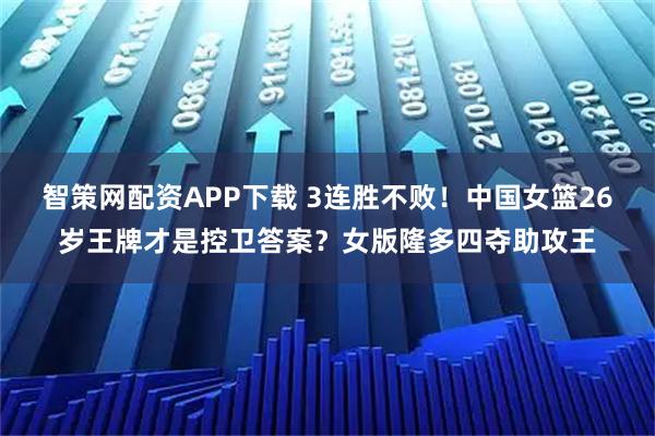 智策网配资APP下载 3连胜不败！中国女篮26岁王牌才是控卫答案？女版隆多四夺助攻王