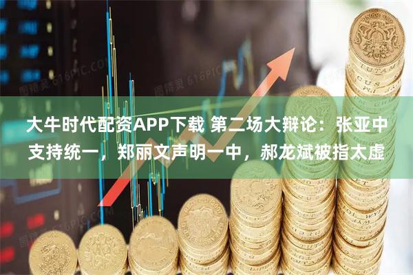 大牛时代配资APP下载 第二场大辩论：张亚中支持统一，郑丽文声明一中，郝龙斌被指太虚