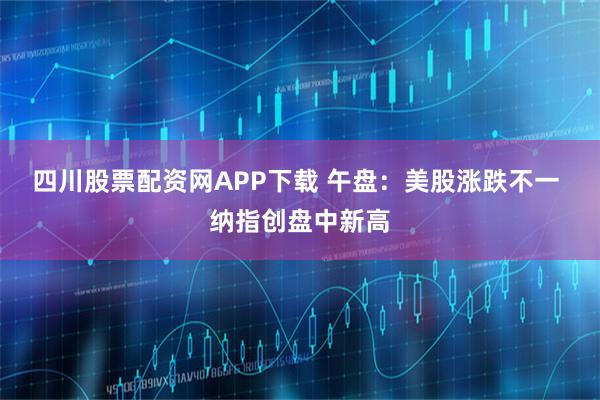 四川股票配资网APP下载 午盘：美股涨跌不一 纳指创盘中新高