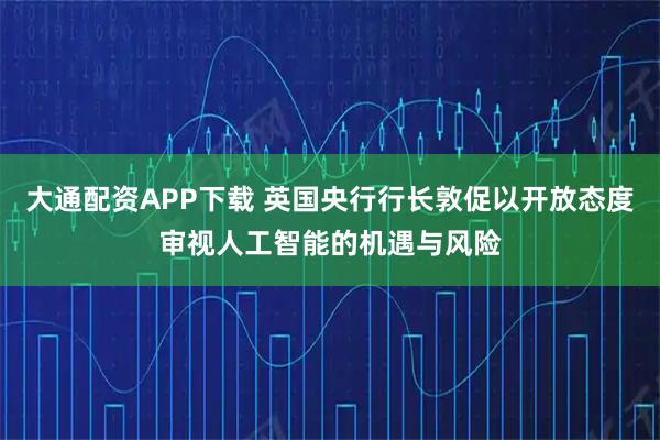 大通配资APP下载 英国央行行长敦促以开放态度审视人工智能的机遇与风险