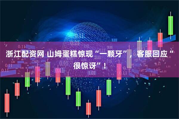 浙江配资网 山姆蛋糕惊现“一颗牙”，客服回应“很惊讶”！