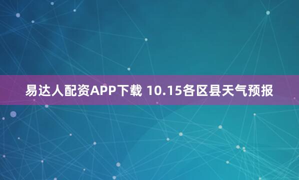 易达人配资APP下载 10.15各区县天气预报