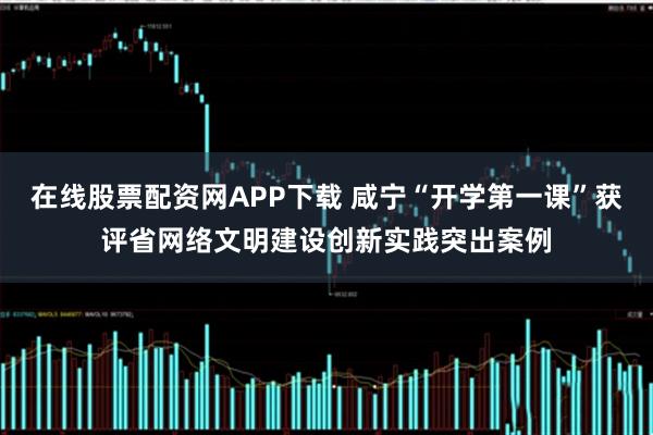 在线股票配资网APP下载 咸宁“开学第一课”获评省网络文明建设创新实践突出案例