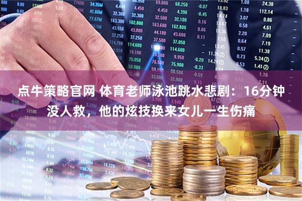 点牛策略官网 体育老师泳池跳水悲剧：16分钟没人救，他的炫技换来女儿一生伤痛