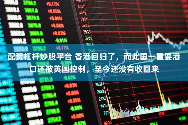 配资杠杆炒股平台 香港回归了，而此国一重要港口还被英国控制，至今还没有收回来