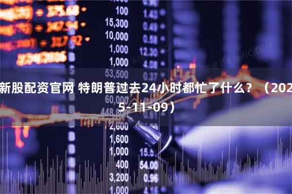 新股配资官网 特朗普过去24小时都忙了什么？（2025-11-09）