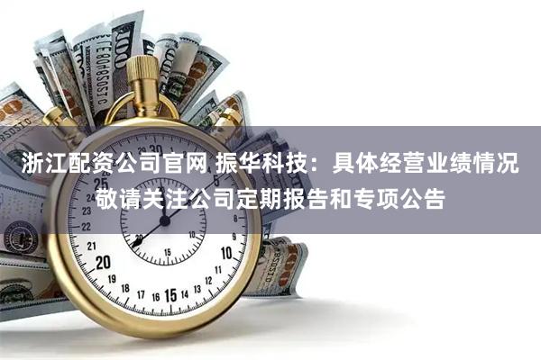 浙江配资公司官网 振华科技：具体经营业绩情况敬请关注公司定期报告和专项公告