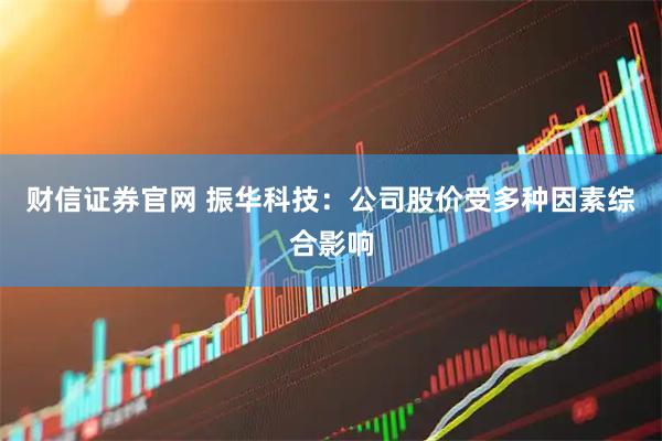 财信证券官网 振华科技：公司股价受多种因素综合影响