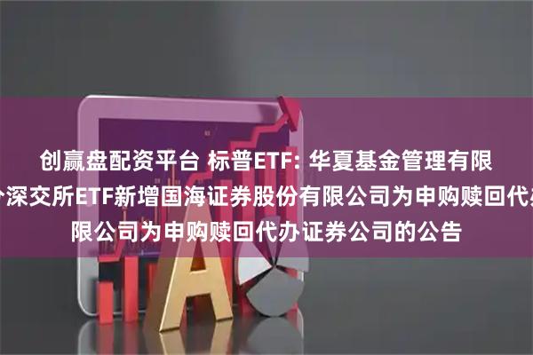 创赢盘配资平台 标普ETF: 华夏基金管理有限公司关于旗下部分深交所ETF新增国海证券股份有限公司为申购赎回代办证券公司的公告