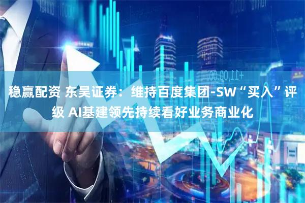 稳赢配资 东吴证券：维持百度集团-SW“买入”评级 AI基建领先持续看好业务商业化