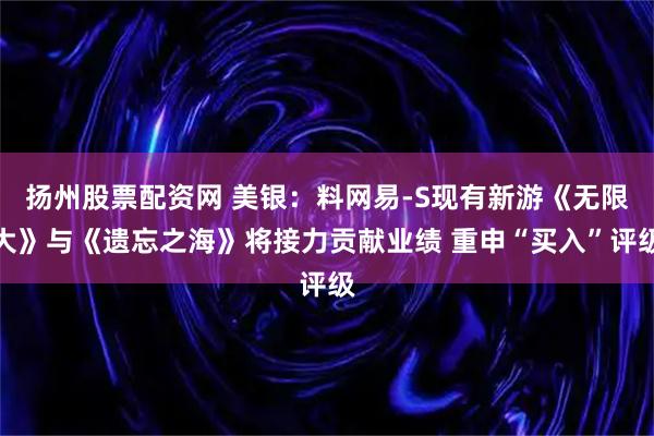 扬州股票配资网 美银：料网易-S现有新游《无限大》与《遗忘之海》将接力贡献业绩 重申“买入”评级