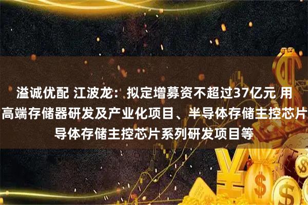 溢诚优配 江波龙：拟定增募资不超过37亿元 用于面向AI领域的高端存储器研发及产业化项目、半导体存储主控芯片系列研发项目等