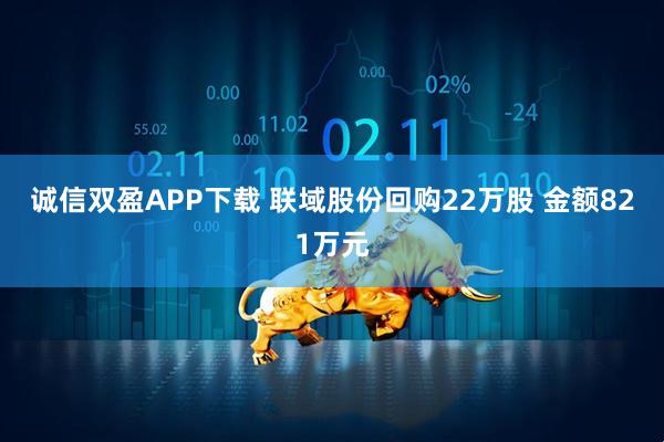 诚信双盈APP下载 联域股份回购22万股 金额821万元