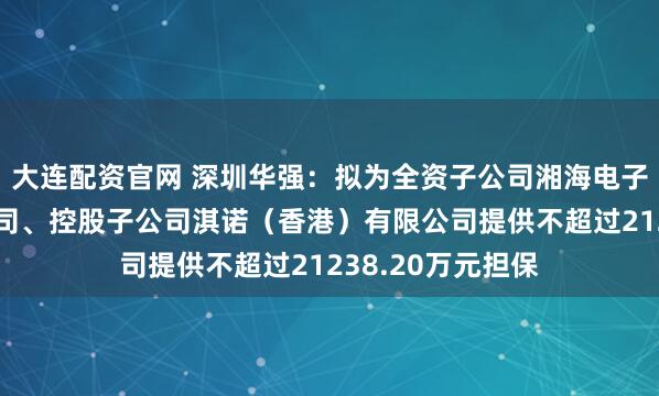 大连配资官网 深圳华强：拟为全资子公司湘海电子（香港）有限公司、控股子公司淇诺（香港）有限公司提供不超过21238.20万元担保