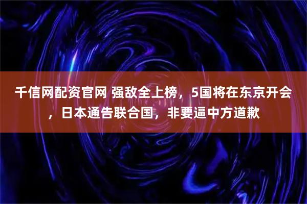 千信网配资官网 强敌全上榜，5国将在东京开会，日本通告联合国，非要逼中方道歉