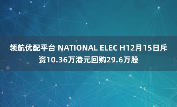 领航优配平台 NATIONAL ELEC H12月15日斥资10.36万港元回购29.6万股