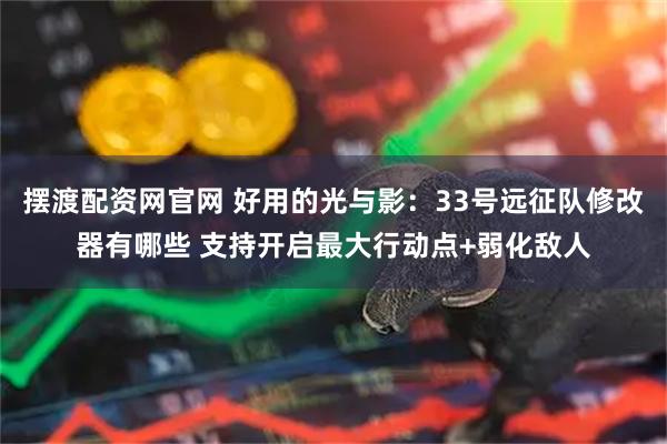 摆渡配资网官网 好用的光与影：33号远征队修改器有哪些 支持开启最大行动点+弱化敌人