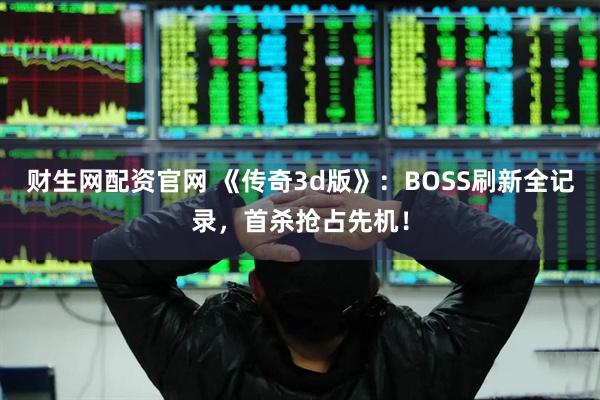 财生网配资官网 《传奇3d版》：BOSS刷新全记录，首杀抢占先机！