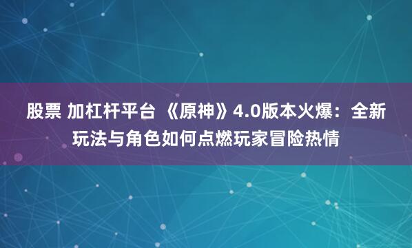 股票 加杠杆平台 《原神》4.0版本火爆：全新玩法与角色如何点燃玩家冒险热情