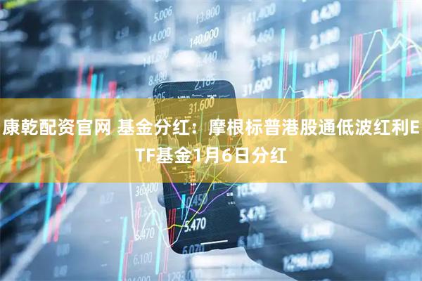 康乾配资官网 基金分红：摩根标普港股通低波红利ETF基金1月6日分红