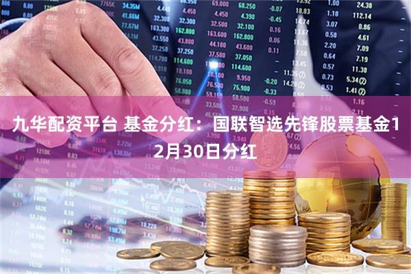 九华配资平台 基金分红：国联智选先锋股票基金12月30日分红