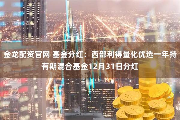 金龙配资官网 基金分红：西部利得量化优选一年持有期混合基金12月31日分红