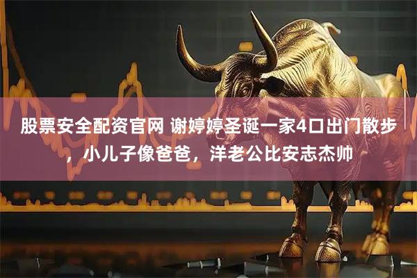 股票安全配资官网 谢婷婷圣诞一家4口出门散步，小儿子像爸爸，洋老公比安志杰帅