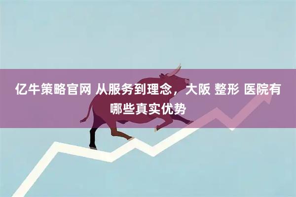 亿牛策略官网 从服务到理念，大阪 整形 医院有哪些真实优势