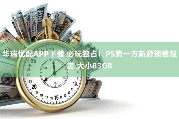 华瑞优配APP下载 必玩独占！PS第一方新游预载敲定 大小83GB