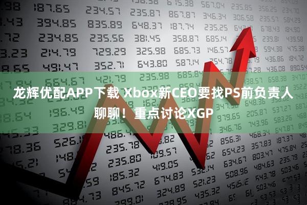 龙辉优配APP下载 Xbox新CEO要找PS前负责人聊聊！重点讨论XGP