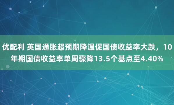 优配利 英国通胀超预期降温促国债收益率大跌，10年期国债收益率单周骤降13.5个基点至4.40%