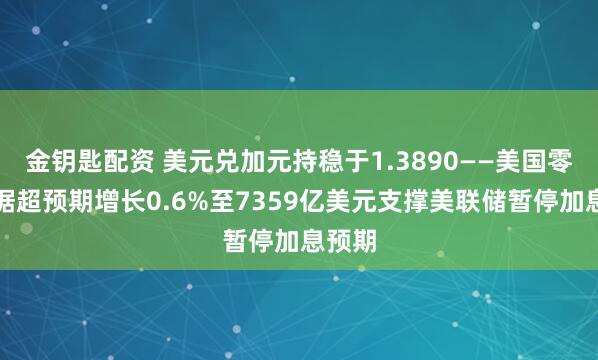金钥匙配资 美元兑加元持稳于1.3890——美国零售数据超预期增长0.6%至7359亿美元支撑美联储暂停加息预期