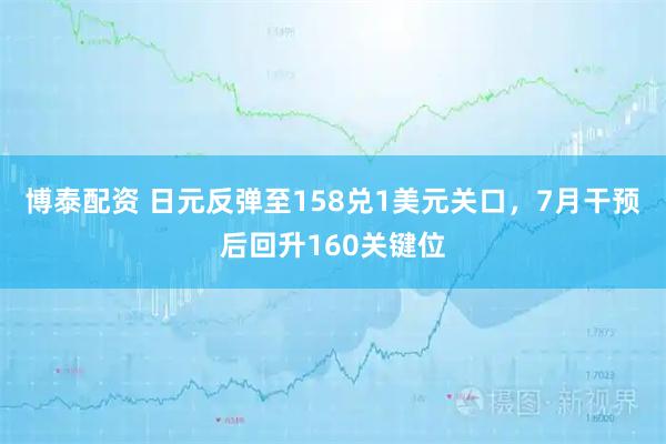 博泰配资 日元反弹至158兑1美元关口，7月干预后回升160关键位