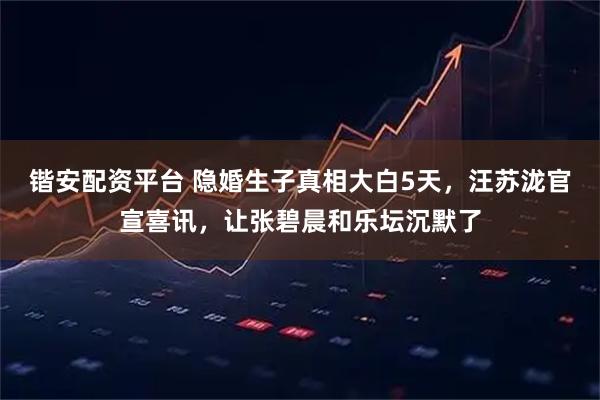 锴安配资平台 隐婚生子真相大白5天，汪苏泷官宣喜讯，让张碧晨和乐坛沉默了