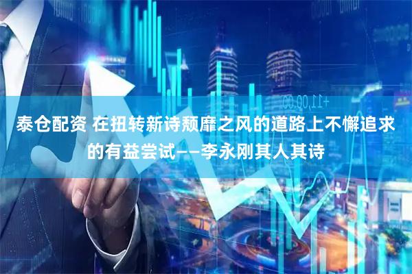 泰仓配资 在扭转新诗颓靡之风的道路上不懈追求的有益尝试——李永刚其人其诗