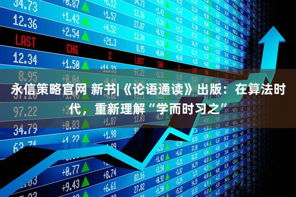 永信策略官网 新书|《论语通读》出版：在算法时代，重新理解“学而时习之”