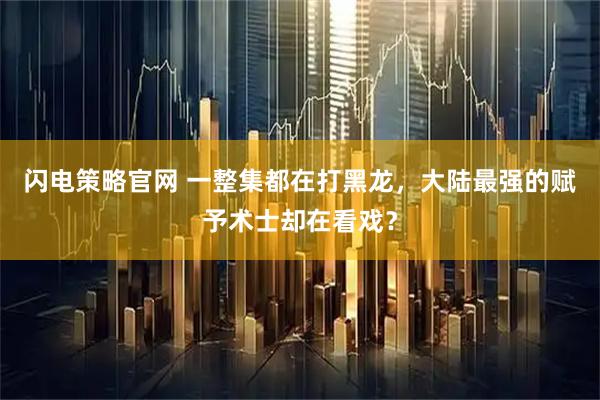 闪电策略官网 一整集都在打黑龙，大陆最强的赋予术士却在看戏？